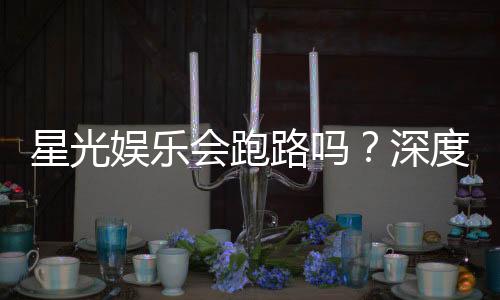 星光娱乐会跑路吗?深度解析平台安全性与玩家资金保障