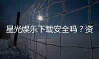 星光娱乐下载安全吗？资深玩家实测安全性与下载攻略