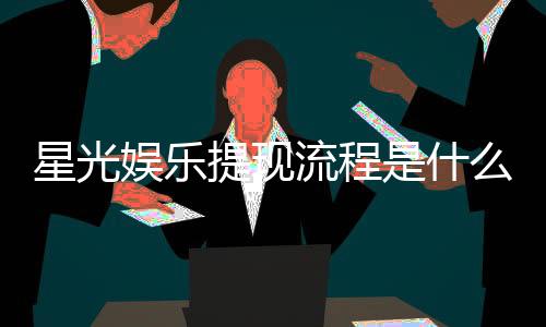 星光娱乐提现流程是什么？手把手教你快速到账
