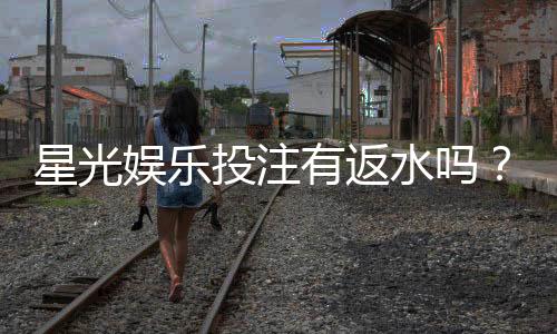 星光娱乐投注有返水吗?揭秘返水规则与高额回馈详情