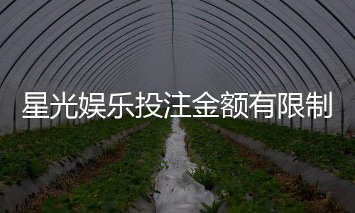 星光娱乐投注金额有限制吗?平台限额规则详解