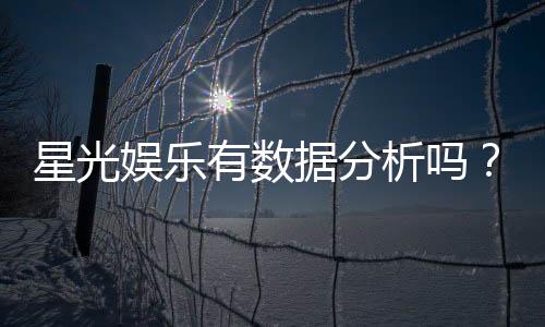 星光娱乐有数据分析吗？深度解析其数据统计与玩家胜率