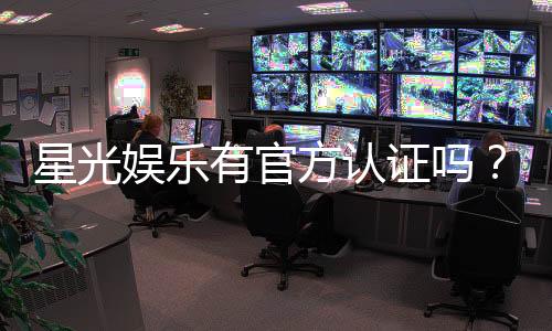 星光娱乐有官方认证吗?权威认证信息全解析