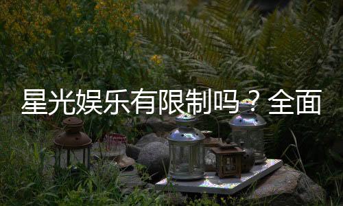 星光娱乐有限制吗?全面解析平台规则与玩法限制