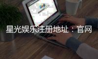 星光娱乐注册地址：官网入口与安全登录指南