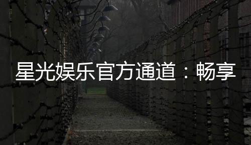 星光娱乐官方通道：畅享顶级棋牌电游的尊贵体验
