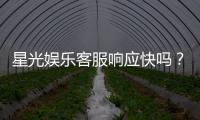 星光娱乐客服响应快吗？实测体验告诉你答案
