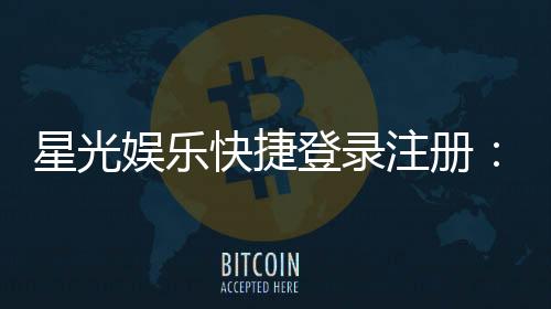 星光娱乐快捷登录注册:轻松三步完成账号注册畅享游戏
