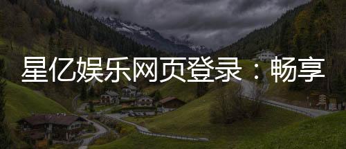 星亿娱乐网页登录:畅享顶级棋牌与电子游艺的豪华体验