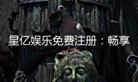 星亿娱乐免费注册：畅享豪华礼包与真人娱乐新体验