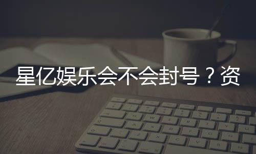 星亿娱乐会不会封号？资深玩家揭秘防封号技巧与平台安全性