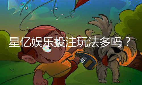 星亿娱乐投注玩法多吗？资深玩家揭秘多样游戏与特色玩法