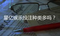 星亿娱乐投注种类多吗？全面解析平台热门游戏与特色玩法