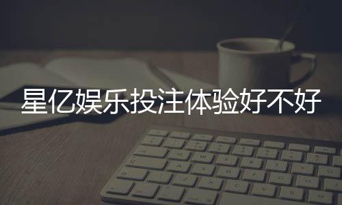 星亿娱乐投注体验好不好?资深玩家亲测真实评价