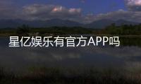 星亿娱乐有官方APP吗？下载渠道与使用体验全解析