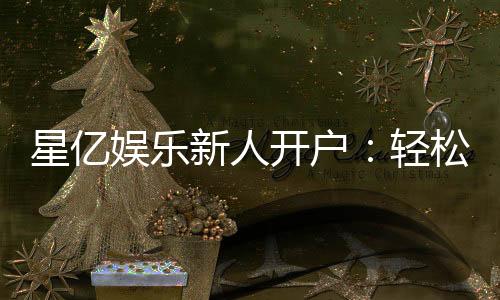 星亿娱乐新人开户：轻松注册即享豪华礼包与高额返利