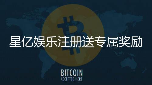 星亿娱乐注册送专属奖励:新会员独享高额彩金与豪华礼包