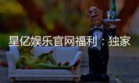 星亿娱乐官网福利：独家优惠与豪华礼包等你来拿