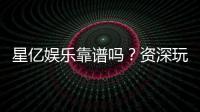 星亿娱乐靠谱吗？资深玩家深度解析平台真实体验