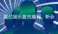 星亿娱乐首充福利：新会员专享高额返利礼包
