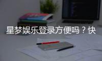 星梦娱乐登录方便吗？快速注册与流畅体验全解析