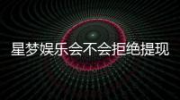 星梦娱乐会不会拒绝提现？深度解析平台出款规则与玩家应对策略