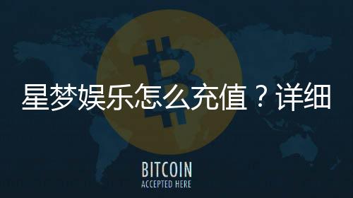 星梦娱乐怎么充值?详细步骤与到账时间解析