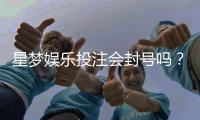 星梦娱乐投注会封号吗？揭秘平台风控规则与防封技巧
