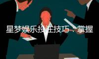 星梦娱乐投注技巧：掌握这5个实战策略轻松提升胜率