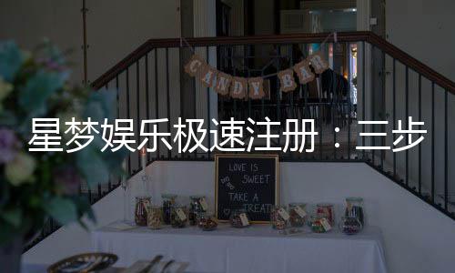 星梦娱乐极速注册：三步完成新手礼包轻松领