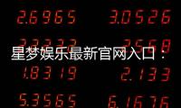 星梦娱乐最新官网入口：畅享顶级游戏体验与独家优惠活动