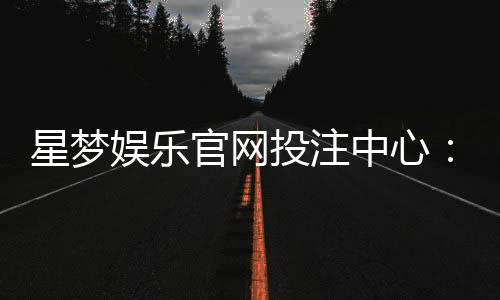 星梦娱乐官网投注中心：畅享顶级棋牌电游的致胜攻略