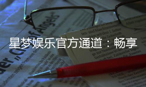 星梦娱乐官方通道:畅享顶级电游体验的专属入口