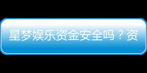 星梦娱乐资金安全吗?资深玩家解析平台保障措施