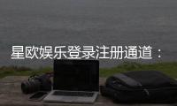 星欧娱乐登录注册通道：快速注册指南与独家优惠活动