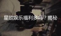 星欧娱乐福利多吗？揭秘其丰厚优惠与玩家真实体验