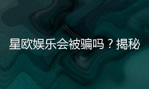 星欧娱乐会被骗吗?揭秘平台安全性及防骗指南
