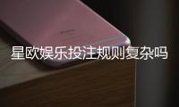 星欧娱乐投注规则复杂吗？三分钟带你快速掌握核心玩法