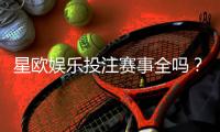星欧娱乐投注赛事全吗？资深玩家解析平台赛事覆盖与特色