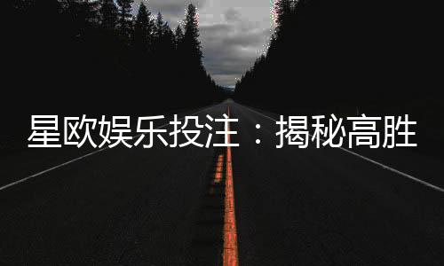 星欧娱乐投注：揭秘高胜率玩家的投注技巧与实战心得