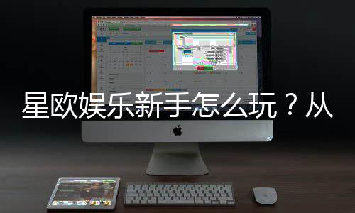 星欧娱乐新手怎么玩?从注册到实战的完整入门指南