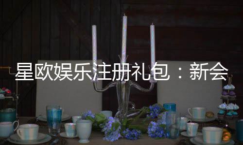 星欧娱乐注册礼包:新会员专享豪礼大放送