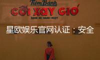 星欧娱乐官网认证：安全可靠的官方平台体验指南