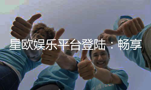 星欧娱乐平台登陆:畅享顶级游戏体验与安全投注指南