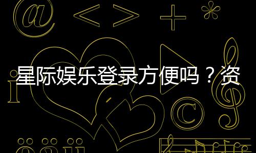 星际娱乐登录方便吗?资深玩家分享快速登录技巧与体验