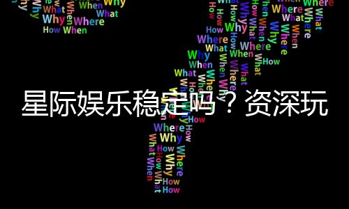 星际娱乐稳定吗？资深玩家分享真实体验与平台评测