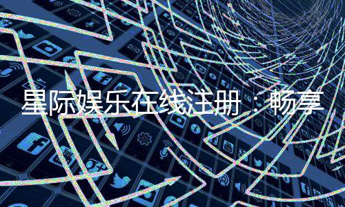 星际娱乐在线注册：畅享星际之旅开启豪华游戏盛宴