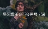 星际娱乐会不会黑号？深度解析平台安全性与防黑技巧