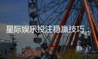 星际娱乐投注稳赢技巧：掌握这5点让你胜率翻倍