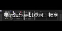星际娱乐手机登录：畅享星际之旅指尖轻松登录赢大奖